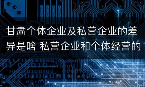 甘肃个体企业及私营企业的差异是啥 私营企业和个体经营的区别