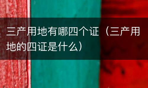 三产用地有哪四个证（三产用地的四证是什么）
