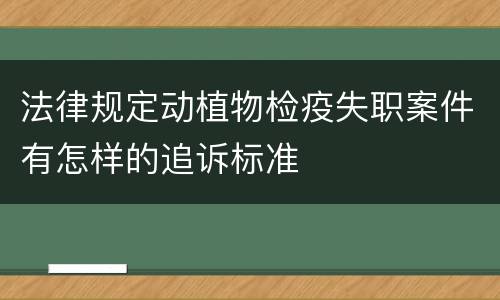 法律规定动植物检疫失职案件有怎样的追诉标准
