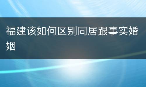 福建该如何区别同居跟事实婚姻