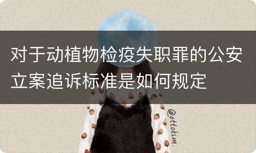 对于动植物检疫失职罪的公安立案追诉标准是如何规定