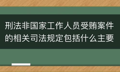 刑法非国家工作人员受贿案件的相关司法规定包括什么主要内容