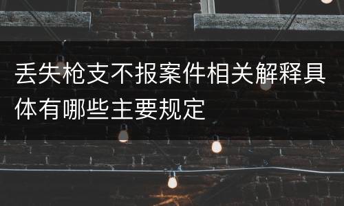 丢失枪支不报案件相关解释具体有哪些主要规定