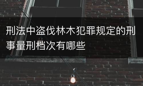 刑法中盗伐林木犯罪规定的刑事量刑档次有哪些