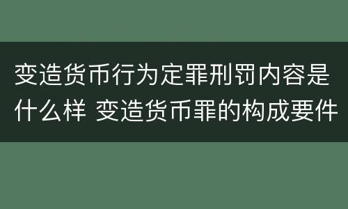 变造货币行为定罪刑罚内容是什么样 变造货币罪的构成要件