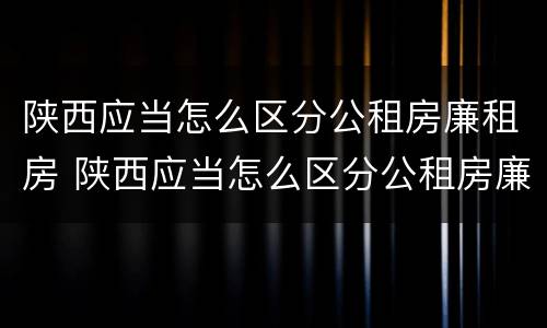 陕西应当怎么区分公租房廉租房 陕西应当怎么区分公租房廉租房呢