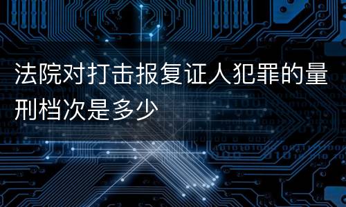 法院对打击报复证人犯罪的量刑档次是多少