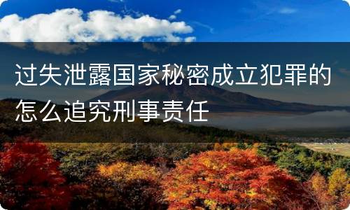 过失泄露国家秘密成立犯罪的怎么追究刑事责任