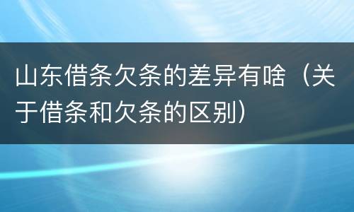 山东借条欠条的差异有啥(关于借条和欠条的区别)