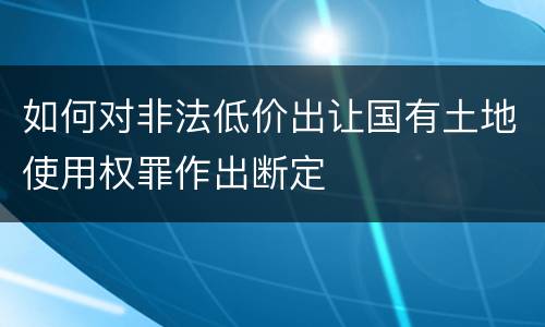 如何对非法低价出让国有土地使用权罪作出断定
