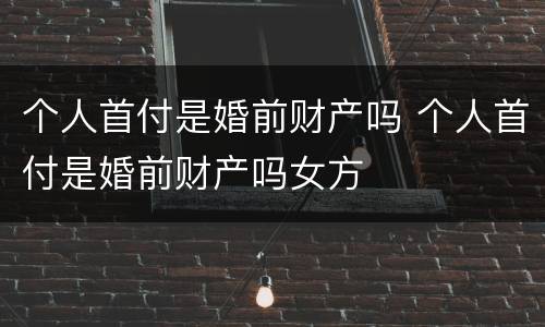 个人首付是婚前财产吗 个人首付是婚前财产吗女方