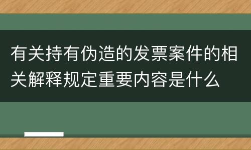 有关持有伪造的发票案件的相关解释规定重要内容是什么