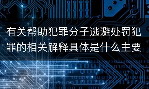 有关帮助犯罪分子逃避处罚犯罪的相关解释具体是什么主要内容