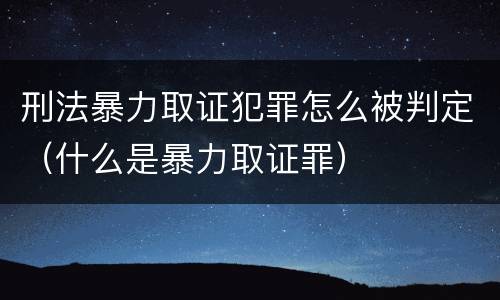 刑法暴力取证犯罪怎么被判定（什么是暴力取证罪）