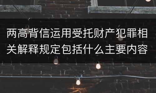 两高背信运用受托财产犯罪相关解释规定包括什么主要内容