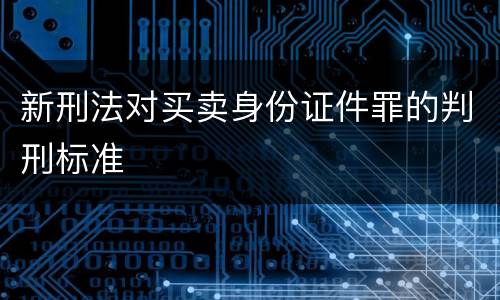 新刑法对买卖身份证件罪的判刑标准
