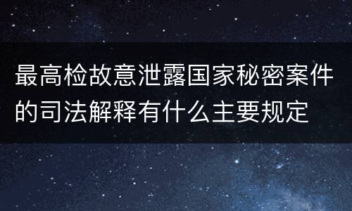 最高检故意泄露国家秘密案件的司法解释有什么主要规定