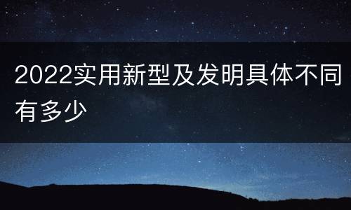 2022实用新型及发明具体不同有多少