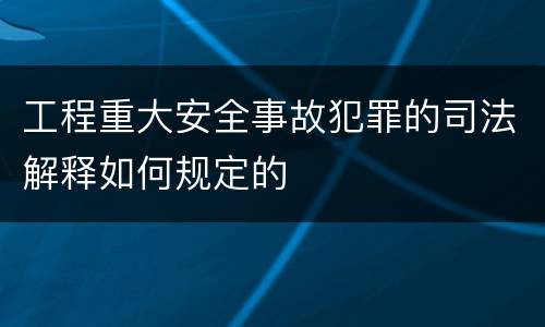 工程重大安全事故犯罪的司法解释如何规定的