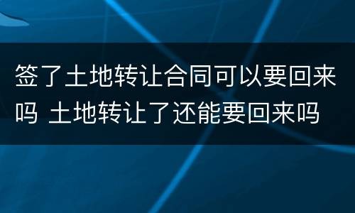 签了土地转让合同可以要回来吗 土地转让了还能要回来吗
