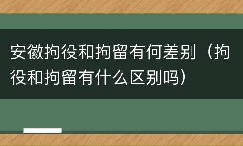 安徽拘役和拘留有何差别（拘役和拘留有什么区别吗）