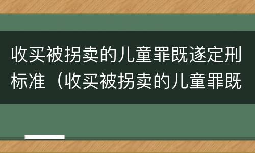 收买被拐卖的儿童罪既遂定刑标准（收买被拐卖的儿童罪既遂定刑标准）