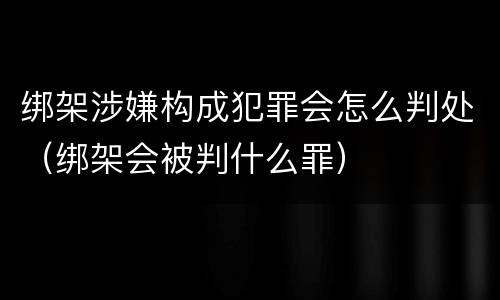 绑架涉嫌构成犯罪会怎么判处（绑架会被判什么罪）