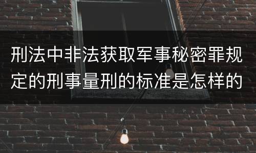 刑法中非法获取军事秘密罪规定的刑事量刑的标准是怎样的