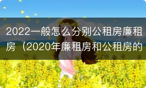 2022一般怎么分别公租房廉租房（2020年廉租房和公租房的区别）