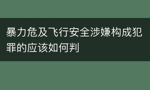暴力危及飞行安全涉嫌构成犯罪的应该如何判