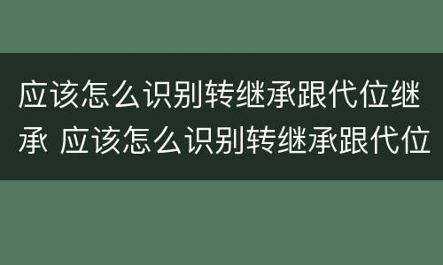 应该怎么识别转继承跟代位继承 应该怎么识别转继承跟代位继承的区别