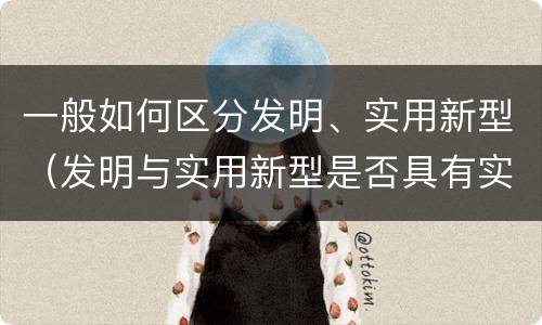一般如何区分发明、实用新型（发明与实用新型是否具有实用性）