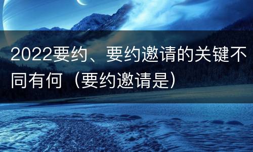 2022要约、要约邀请的关键不同有何（要约邀请是）