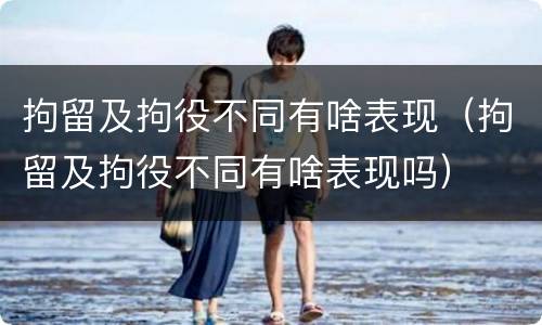 拘留及拘役不同有啥表现（拘留及拘役不同有啥表现吗）