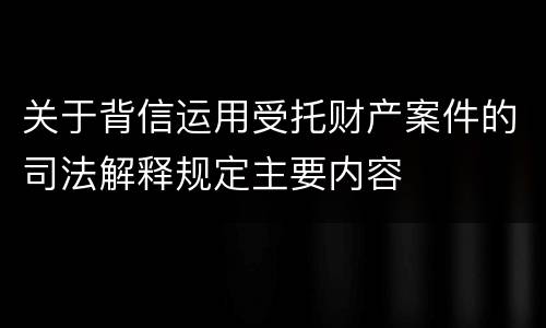 关于背信运用受托财产案件的司法解释规定主要内容