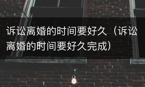 诉讼离婚的时间要好久（诉讼离婚的时间要好久完成）