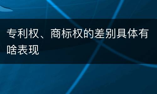 专利权、商标权的差别具体有啥表现
