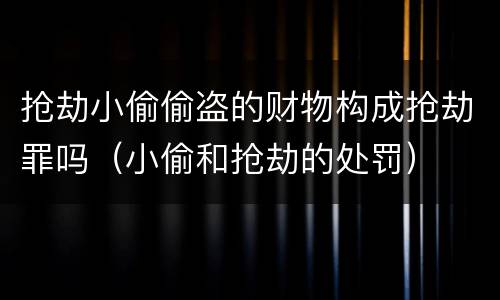 抢劫小偷偷盗的财物构成抢劫罪吗（小偷和抢劫的处罚）