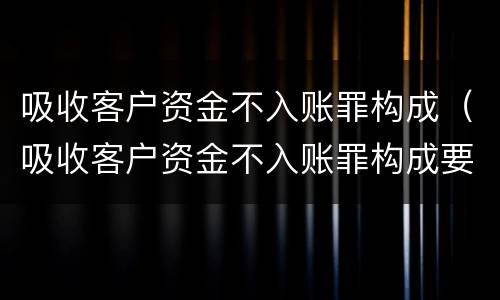 吸收客户资金不入账罪构成（吸收客户资金不入账罪构成要件）