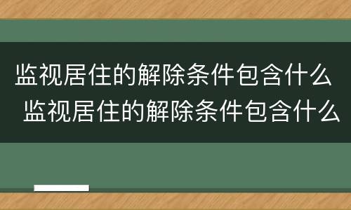 监视居住的解除条件包含什么 监视居住的解除条件包含什么内容