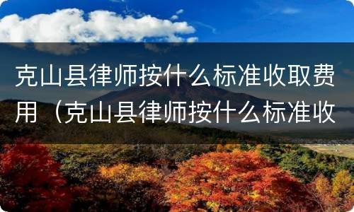 克山县律师按什么标准收取费用（克山县律师按什么标准收取费用呢）