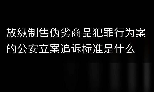 放纵制售伪劣商品犯罪行为案的公安立案追诉标准是什么