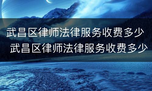 武昌区律师法律服务收费多少 武昌区律师法律服务收费多少一个月