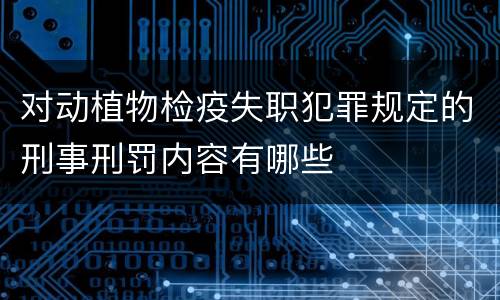 对动植物检疫失职犯罪规定的刑事刑罚内容有哪些
