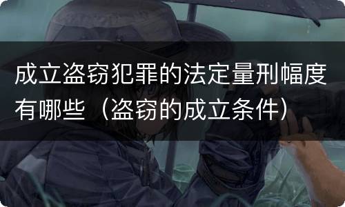 成立盗窃犯罪的法定量刑幅度有哪些（盗窃的成立条件）