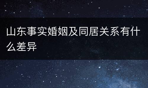 山东事实婚姻及同居关系有什么差异