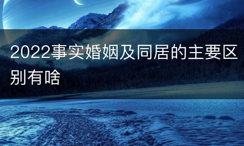 2022事实婚姻及同居的主要区别有啥