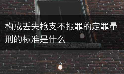 构成丢失枪支不报罪的定罪量刑的标准是什么