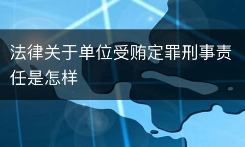 法律关于单位受贿定罪刑事责任是怎样