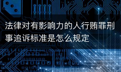 法律对有影响力的人行贿罪刑事追诉标准是怎么规定